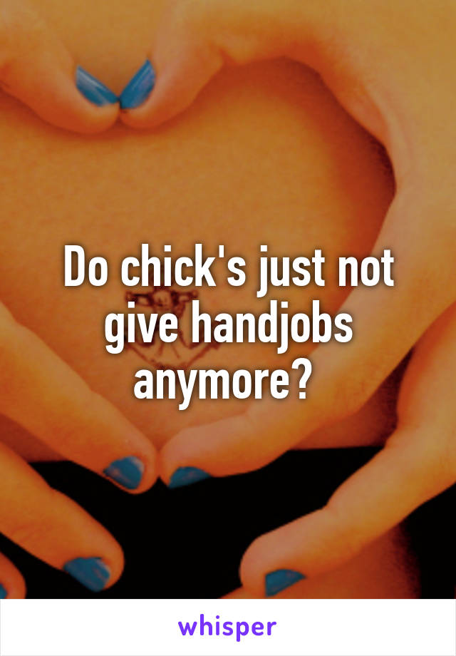 Do chick's just not give handjobs anymore? 