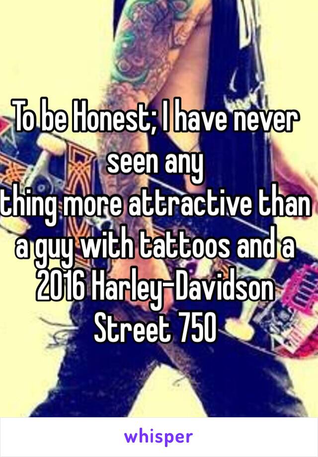 To be Honest; I have never seen any
thing more attractive than a guy with tattoos and a 2016 Harley-Davidson Street 750