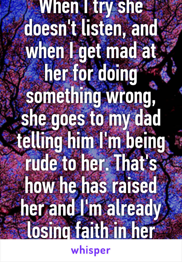 When I try she doesn't listen, and when I get mad at her for doing something wrong, she goes to my dad telling him I'm being rude to her. That's how he has raised her and I'm already losing faith in her becoming better.