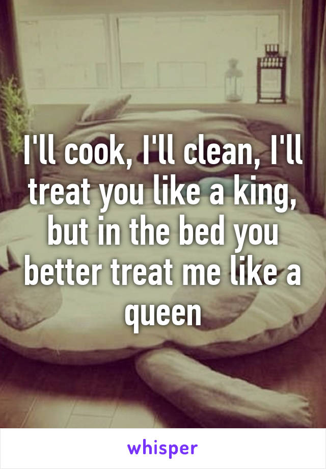 I'll cook, I'll clean, I'll treat you like a king, but in the bed you better treat me like a queen