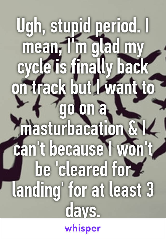 Ugh, stupid period. I mean, I'm glad my cycle is finally back on track but I want to go on a masturbacation & I can't because I won't be 'cleared for landing' for at least 3 days.