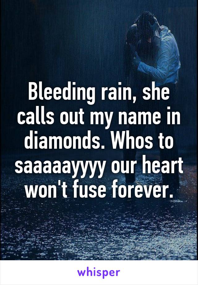 Bleeding rain, she calls out my name in diamonds. Whos to saaaaayyyy our heart won't fuse forever.