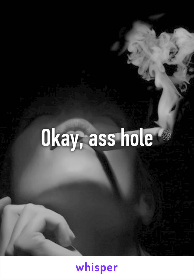 Okay, ass hole