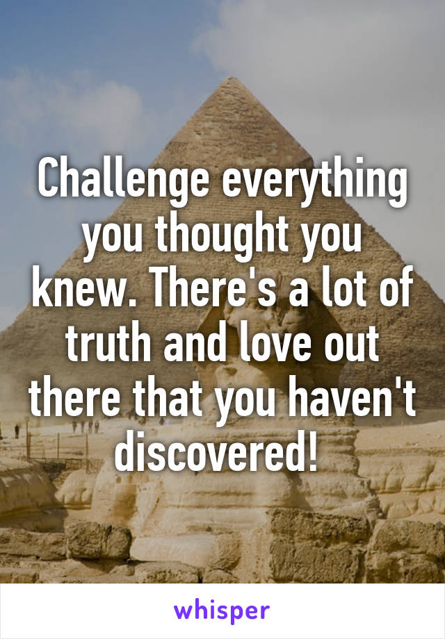 Challenge everything you thought you knew. There's a lot of truth and love out there that you haven't discovered! 