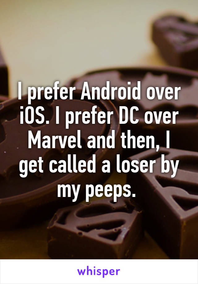 I prefer Android over iOS. I prefer DC over Marvel and then, I get called a loser by my peeps. 