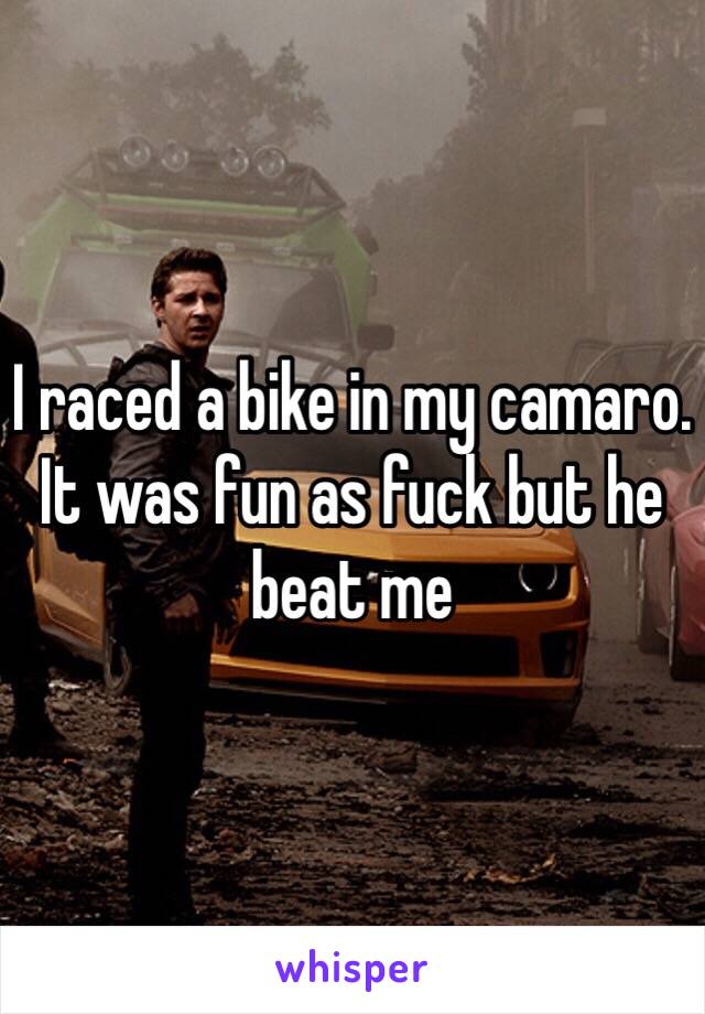 I raced a bike in my camaro. It was fun as fuck but he beat me