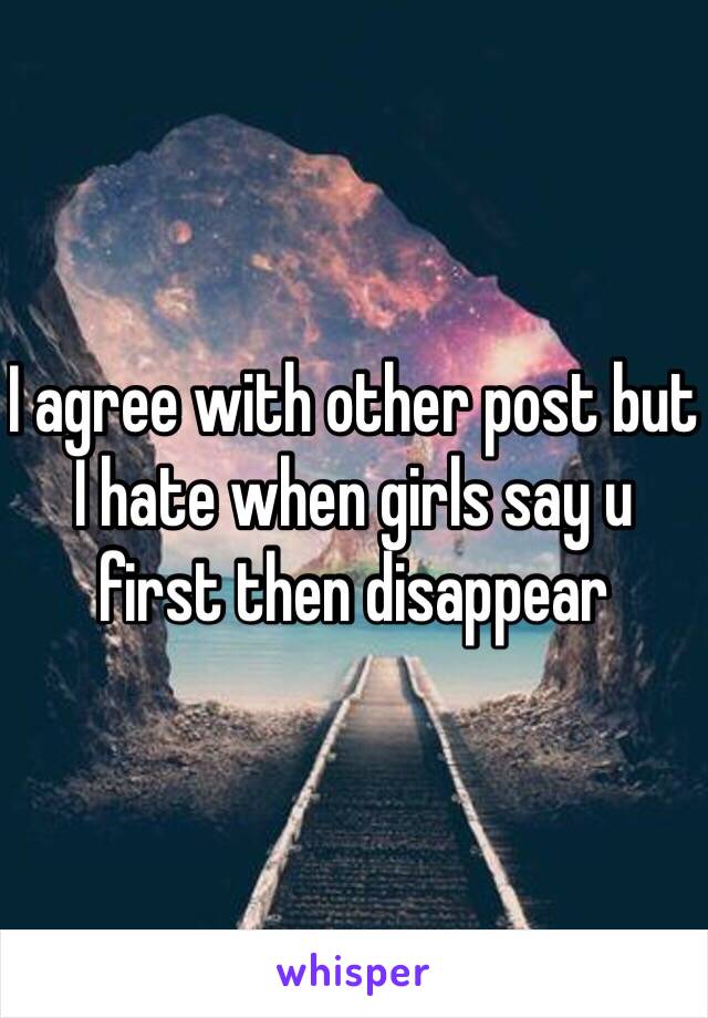 I agree with other post but I hate when girls say u first then disappear