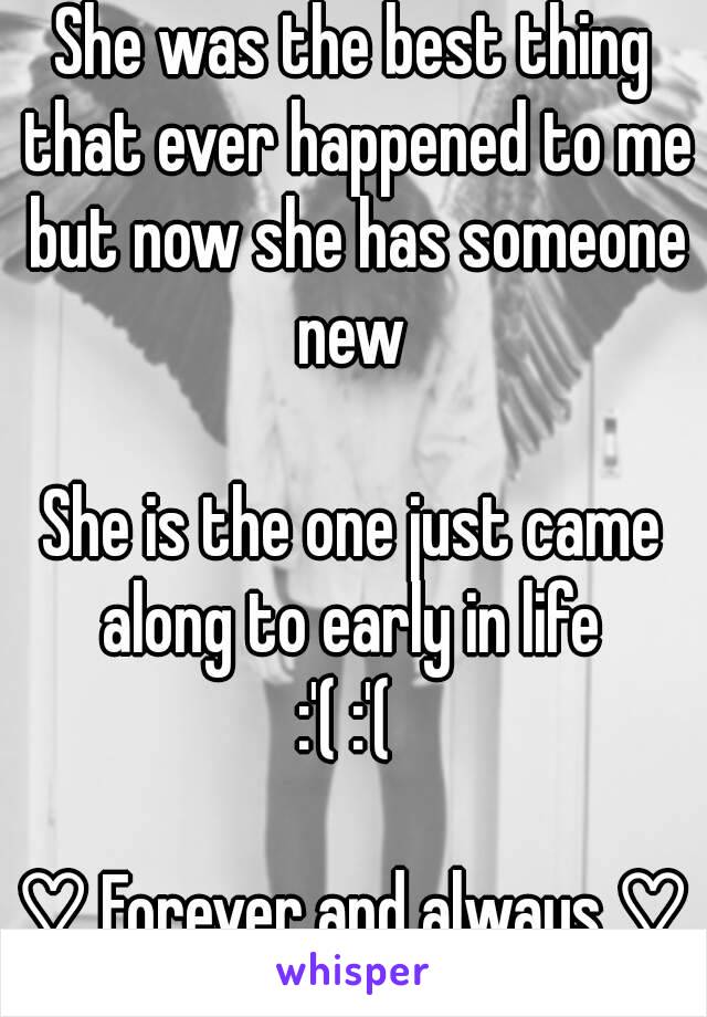 She was the best thing that ever happened to me but now she has someone new 

She is the one just came along to early in life 
:'( :'( 

♡ Forever and always ♡