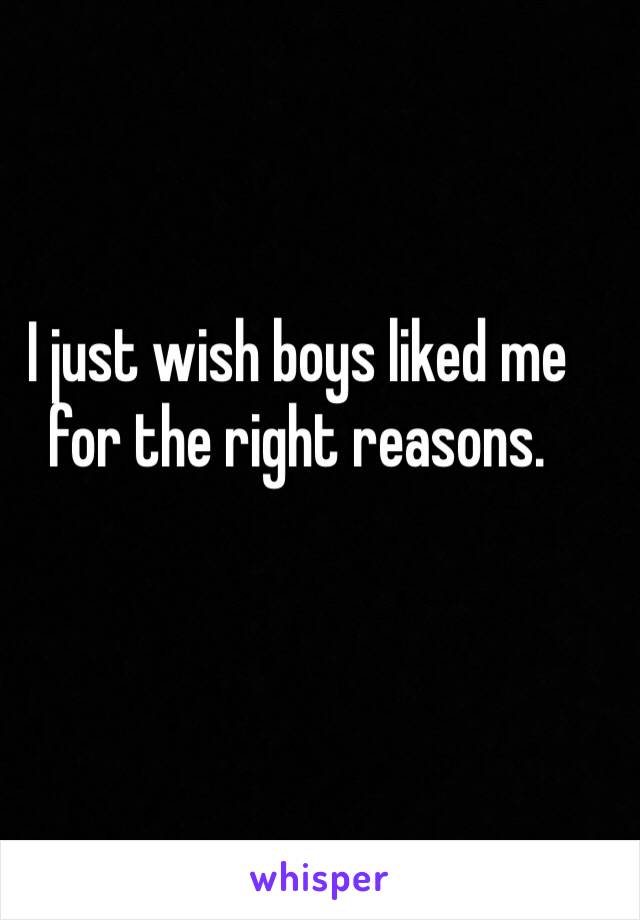 I just wish boys liked me for the right reasons.