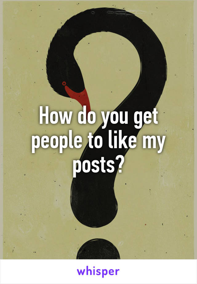 How do you get people to like my posts?