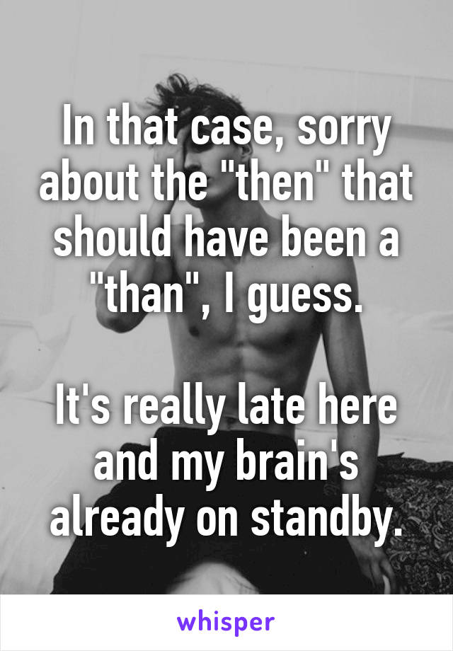 In that case, sorry about the "then" that should have been a "than", I guess.

It's really late here and my brain's already on standby.