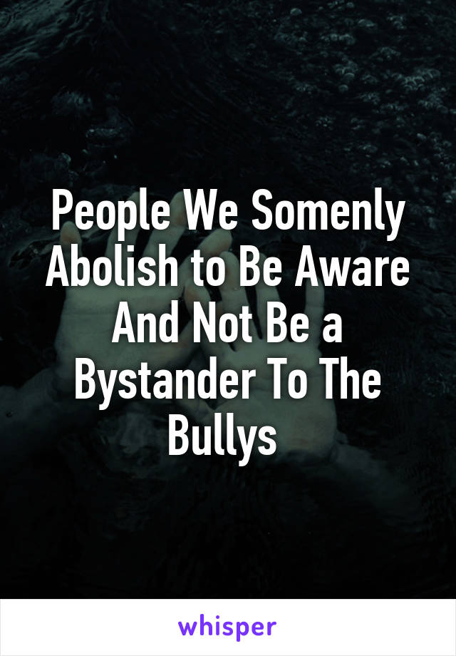 People We Somenly Abolish to Be Aware And Not Be a Bystander To The Bullys 