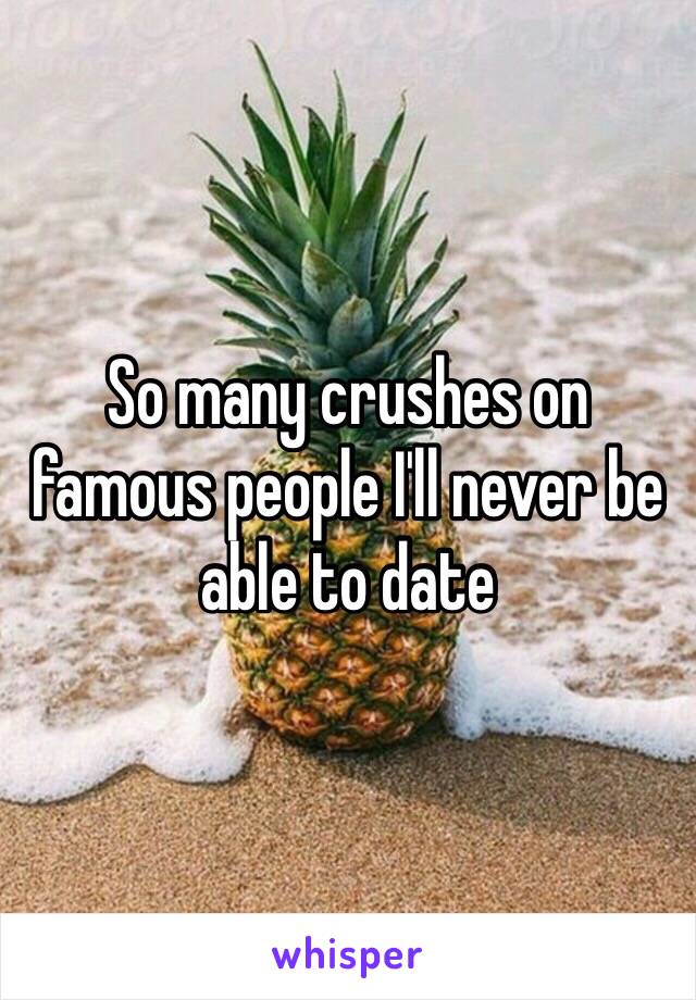 So many crushes on famous people I'll never be able to date