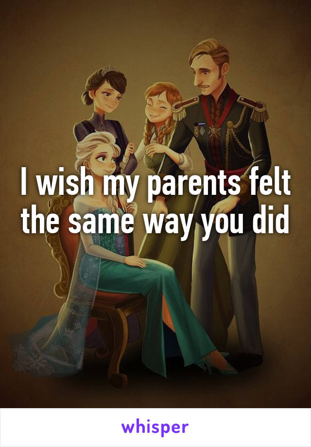 I wish my parents felt the same way you did 