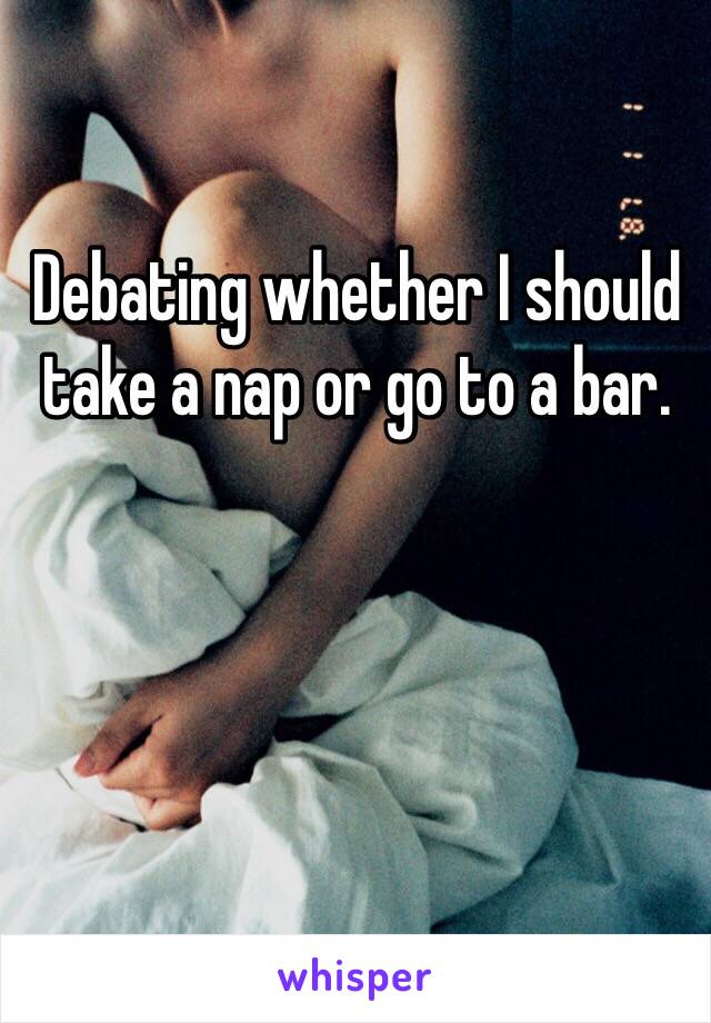 Debating whether I should take a nap or go to a bar. 