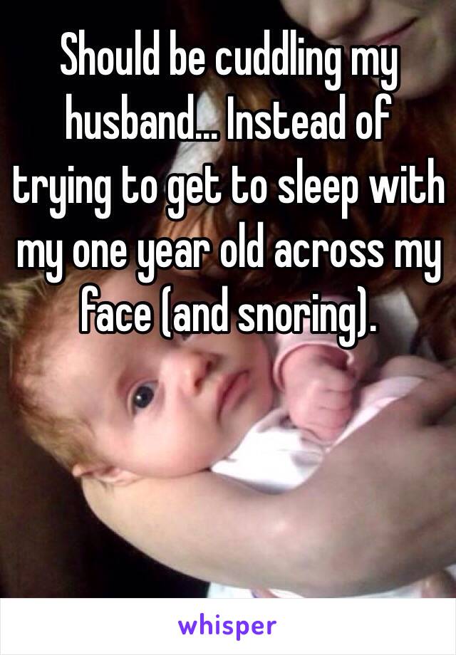 Should be cuddling my husband... Instead of trying to get to sleep with my one year old across my face (and snoring).