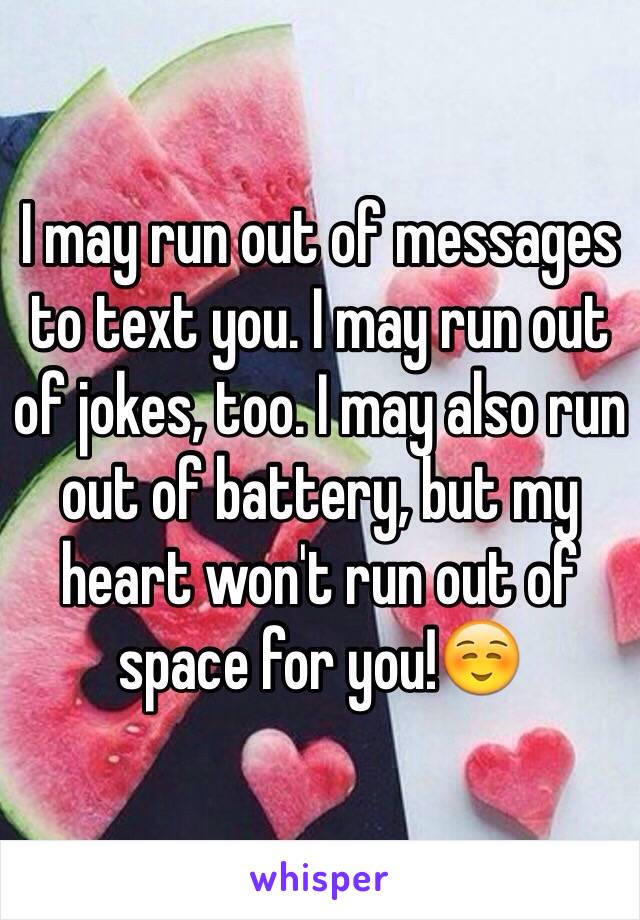 I may run out of messages to text you. I may run out of jokes, too. I may also run out of battery, but my heart won't run out of space for you!☺️