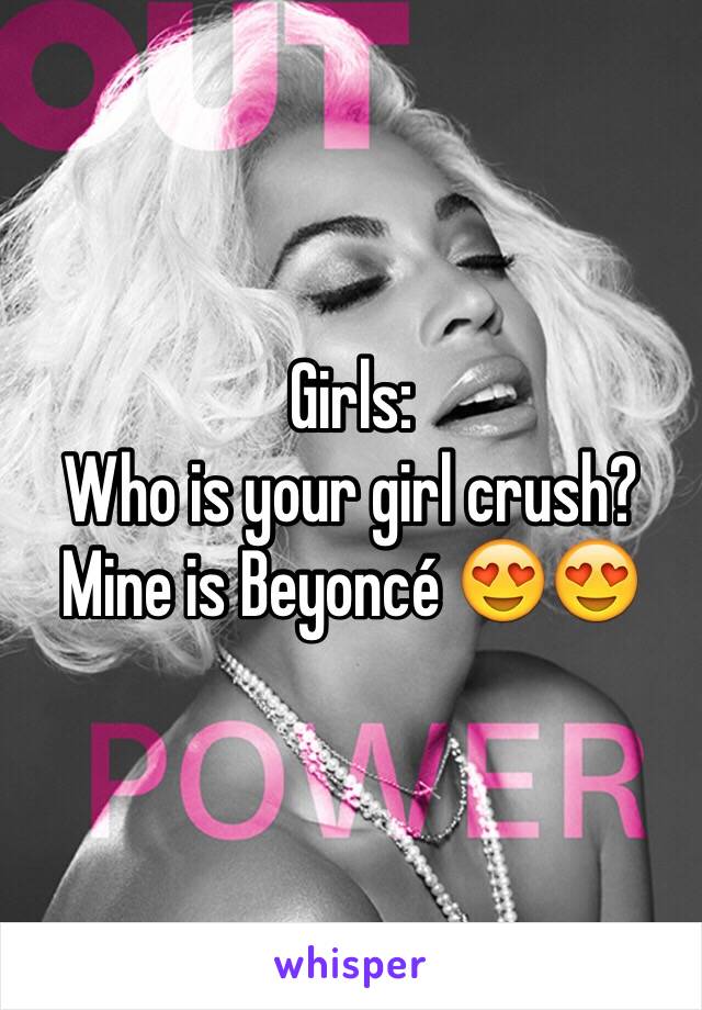 Girls: 
Who is your girl crush? 
Mine is Beyoncé 😍😍