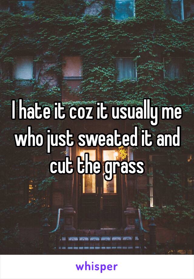 I hate it coz it usually me who just sweated it and cut the grass