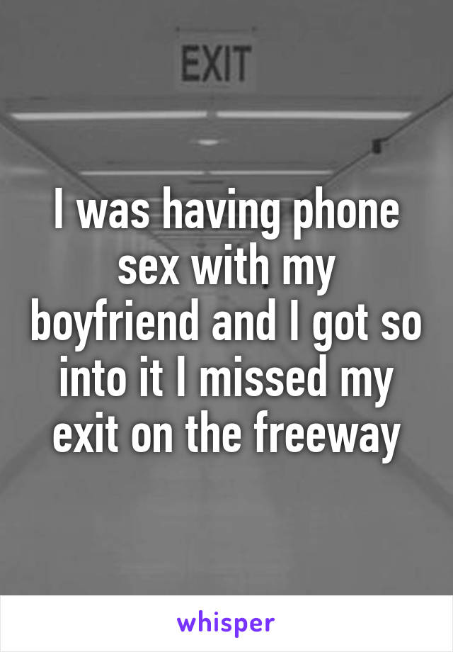 I was having phone sex with my boyfriend and I got so into it I missed my exit on the freeway