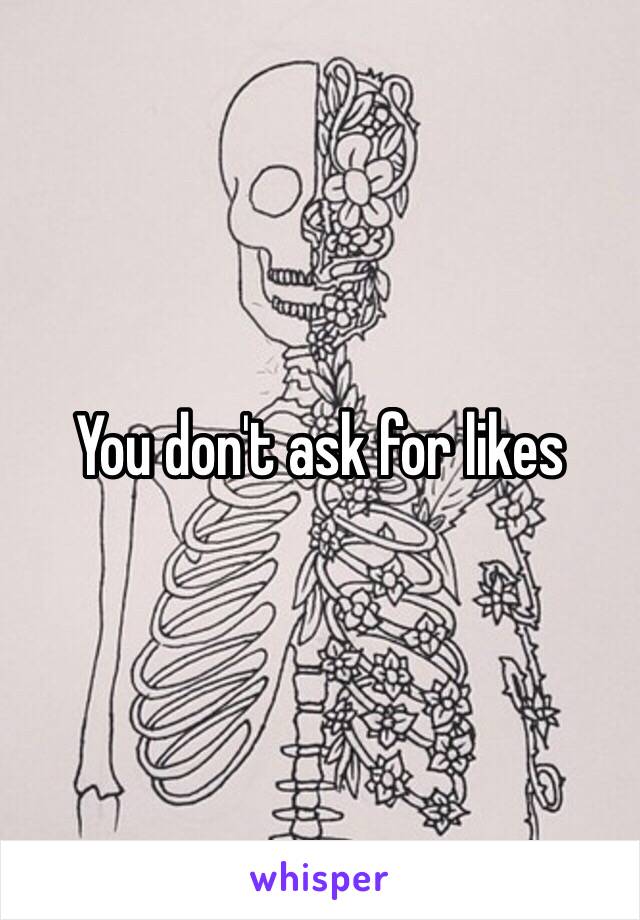 You don't ask for likes