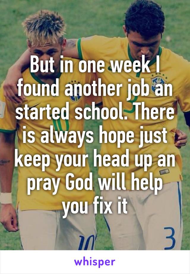 But in one week I found another job an started school. There is always hope just keep your head up an pray God will help you fix it