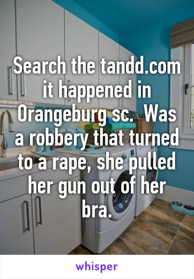 Search the tandd.com it happened in Orangeburg sc.  Was a robbery that turned to a rape, she pulled her gun out of her bra.