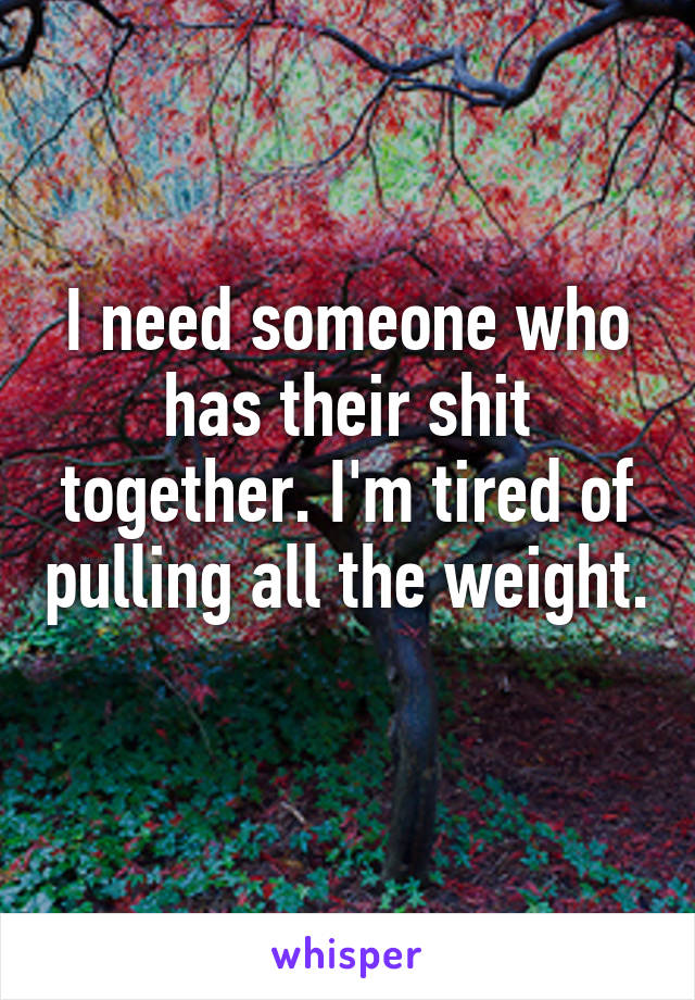 I need someone who has their shit together. I'm tired of pulling all the weight. 