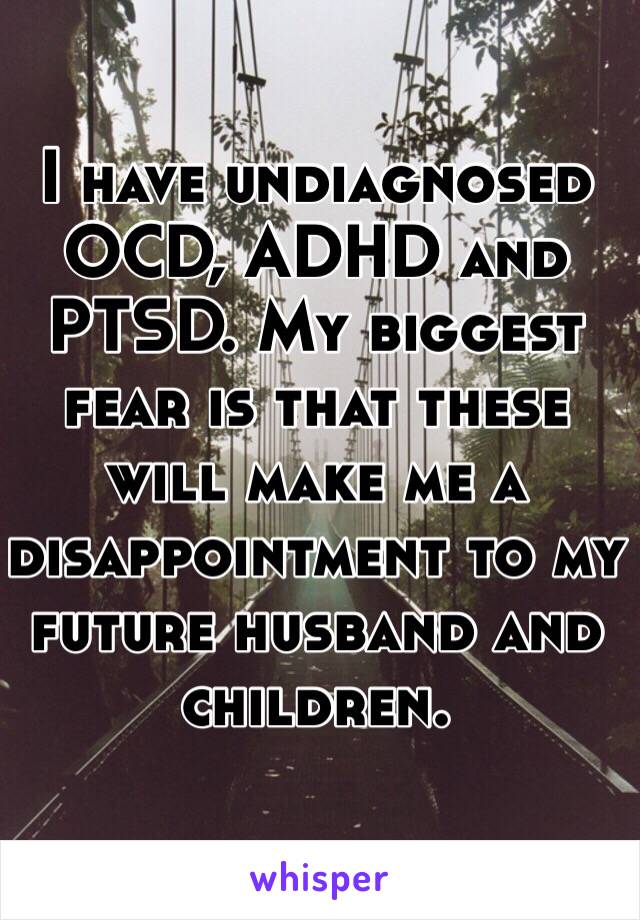 I have undiagnosed OCD, ADHD and PTSD. My biggest fear is that these will make me a disappointment to my future husband and children.