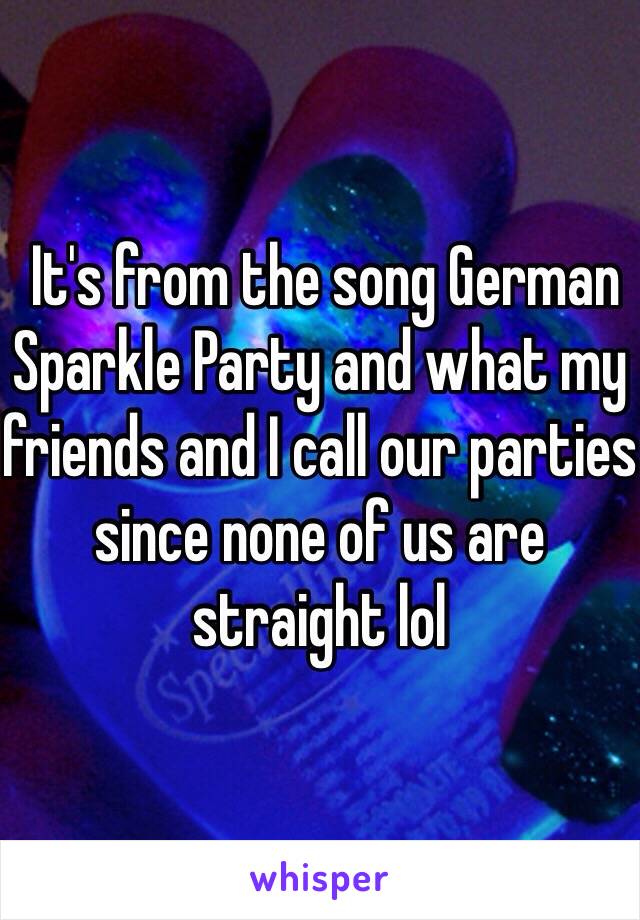  It's from the song German Sparkle Party and what my friends and I call our parties since none of us are straight lol