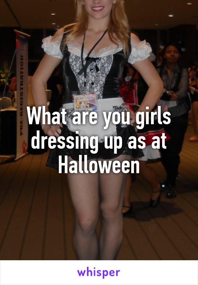 What are you girls dressing up as at Halloween