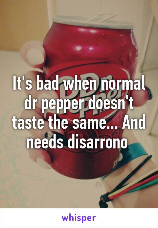 It's bad when normal dr pepper doesn't taste the same... And needs disarrono 