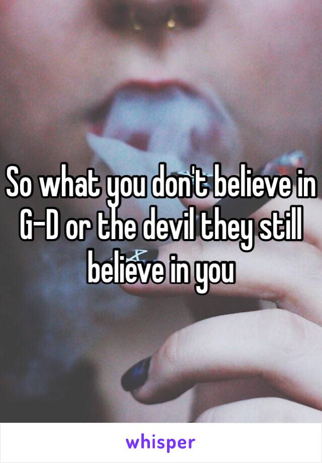 So what you don't believe in G-D or the devil they still believe in you 