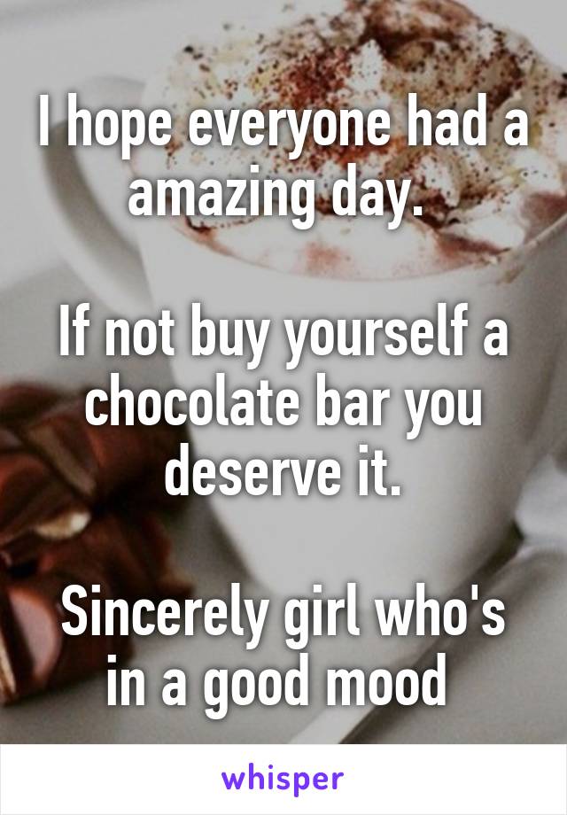 I hope everyone had a amazing day. 

If not buy yourself a chocolate bar you deserve it.

Sincerely girl who's in a good mood 