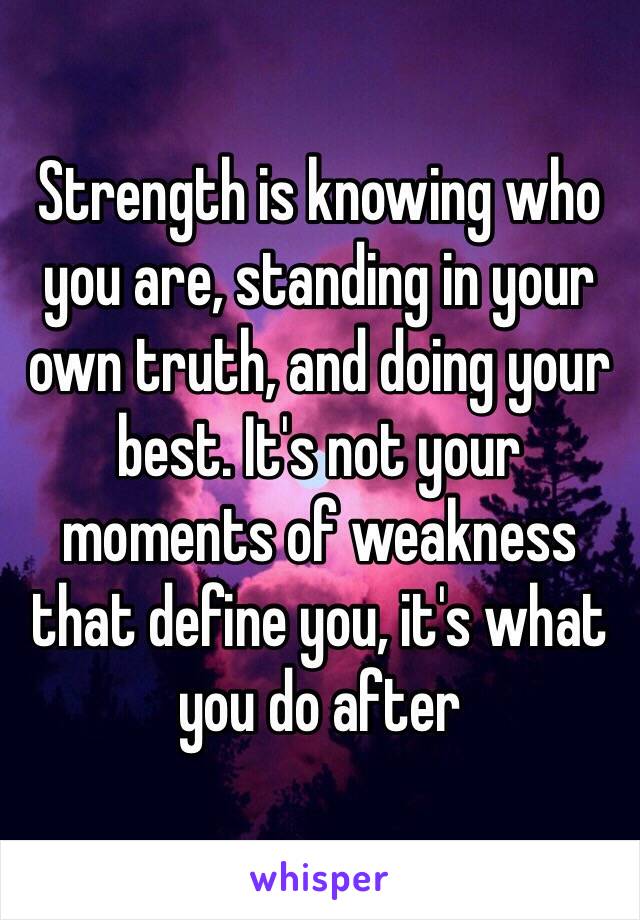 Strength is knowing who you are, standing in your own truth, and doing your best. It's not your moments of weakness that define you, it's what you do after