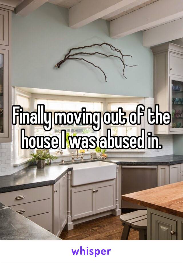 Finally moving out of the house I was abused in. 