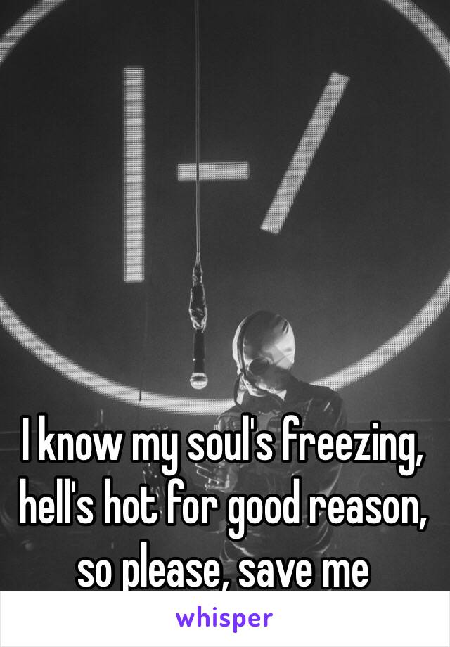 I know my soul's freezing, hell's hot for good reason, so please, save me 