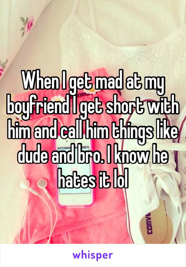 When I get mad at my boyfriend I get short with him and call him things like dude and bro. I know he hates it lol 