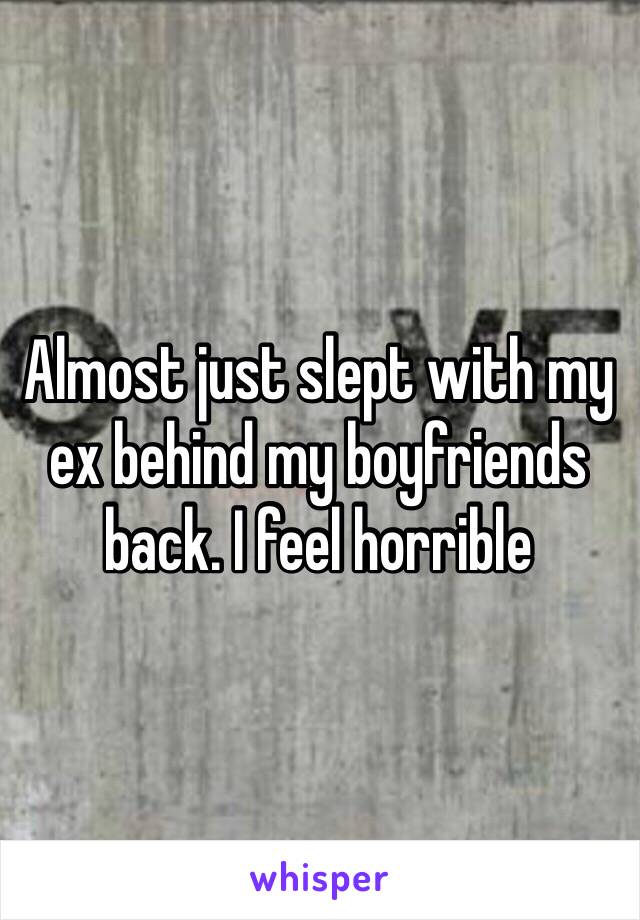 Almost just slept with my ex behind my boyfriends back. I feel horrible 