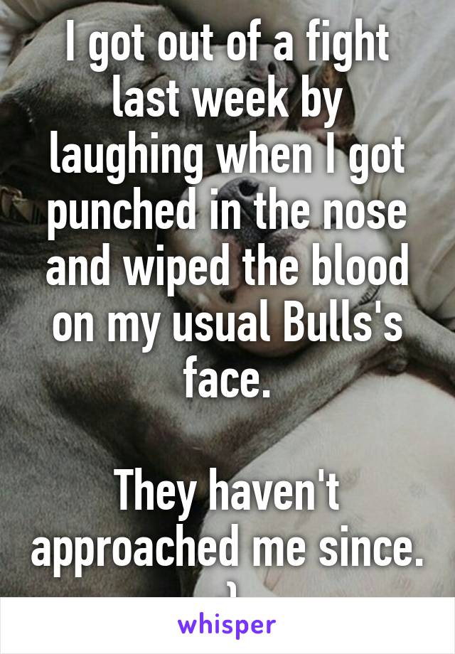 I got out of a fight last week by laughing when I got punched in the nose and wiped the blood on my usual Bulls's face.

They haven't approached me since. :}