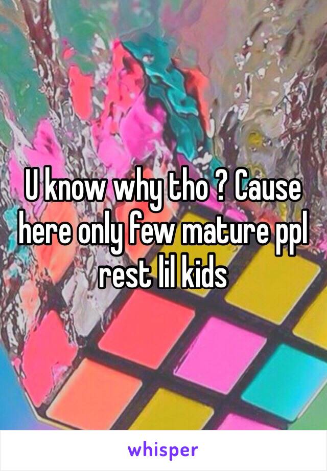 U know why tho ? Cause here only few mature ppl rest lil kids