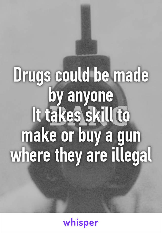 Drugs could be made by anyone
It takes skill to make or buy a gun where they are illegal