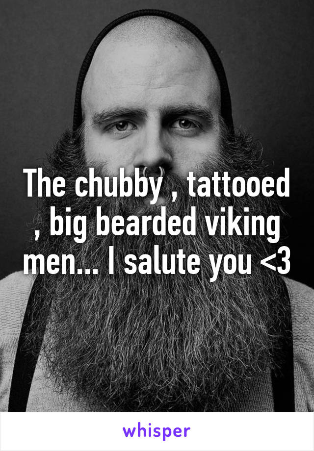 The chubby , tattooed , big bearded viking men... I salute you <3