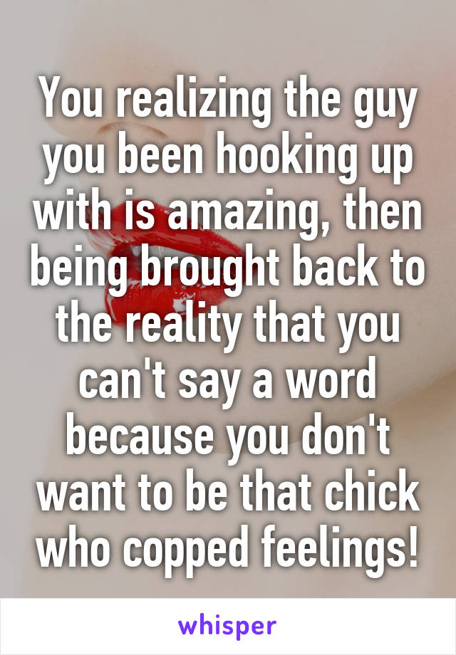 You realizing the guy you been hooking up with is amazing, then being brought back to the reality that you can't say a word because you don't want to be that chick who copped feelings!