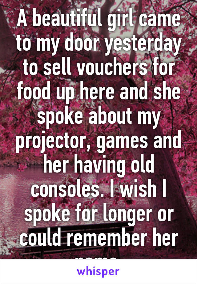 A beautiful girl came to my door yesterday to sell vouchers for food up here and she spoke about my projector, games and her having old consoles. I wish I spoke for longer or could remember her name.