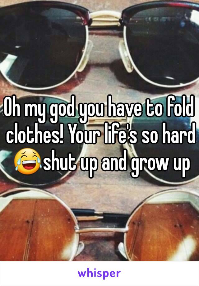 Oh my god you have to fold clothes! Your life's so hard 😂shut up and grow up