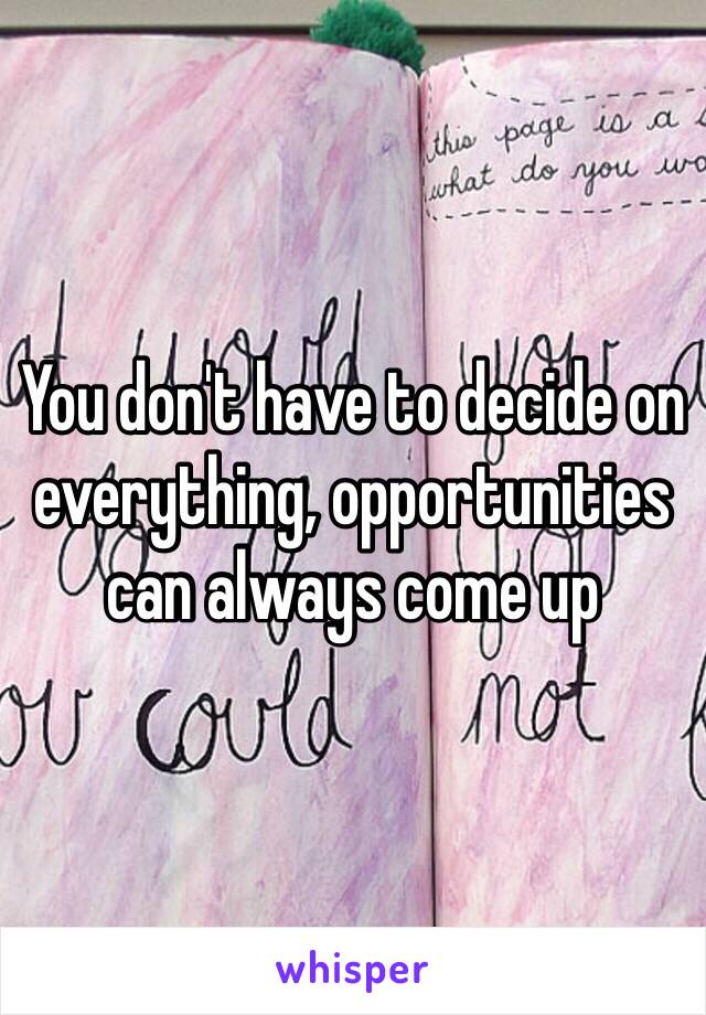 You don't have to decide on everything, opportunities can always come up