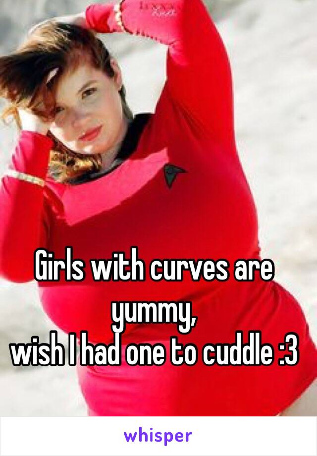 Girls with curves are yummy, 
wish I had one to cuddle :3