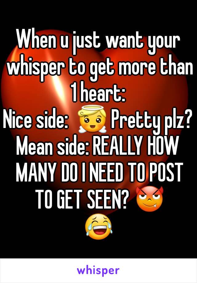 When u just want your whisper to get more than 1 heart: 
Nice side:  😇 Pretty plz?
Mean side: REALLY HOW MANY DO I NEED TO POST TO GET SEEN? 😈
😂