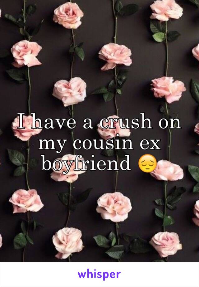 I have a crush on my cousin ex boyfriend 😔